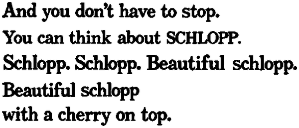 And you don't have to stop. You can think about SCHLOPP. Schlopp. Schlopp. Beautiful schlopp. Beautiful schlopp with a cherry on top.